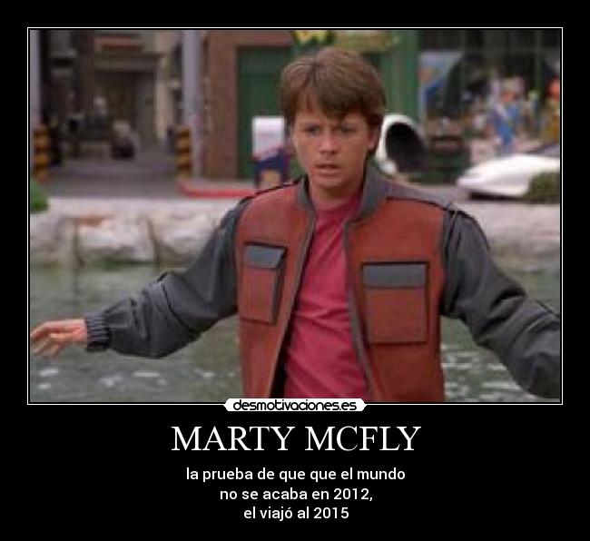 MARTY MCFLY - la prueba de que que el mundo
no se acaba en 2012,
el viajó al 2015