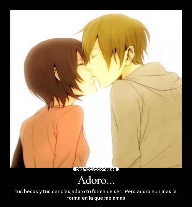 Adoro... - tus besos y tus caricias,adoro tu forma de ser...Pero adoro aun mas la
forma en la que me amas