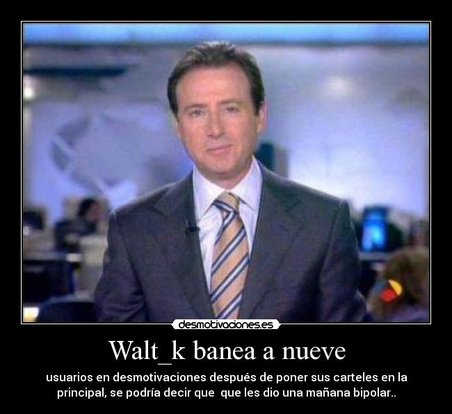 Walt_k banea a nueve - usuarios en desmotivaciones después de poner sus carteles en la
principal, se podría decir que que les dio una mañana bipolar..