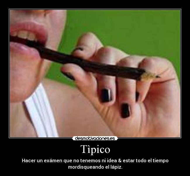Tìpico - Hacer un exámen que no tenemos ni idea & estar todo el tiempo
mordisqueando el lápiz.