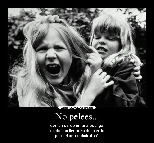 No pelees... - con un cerdo un una pocilga,
los dos os llenaréis de mierda 
pero el cerdo disfrutará.