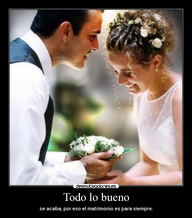 Todo lo bueno - se acaba, por eso el matrimonio es para siempre.