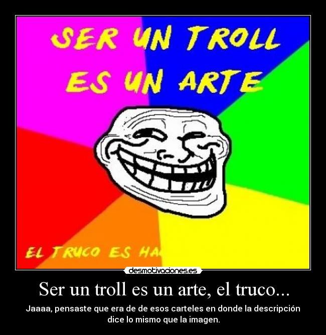 Ser un troll es un arte, el truco... - Jaaaa, pensaste que era de de esos carteles en donde la descripción
dice lo mismo que la imagen.