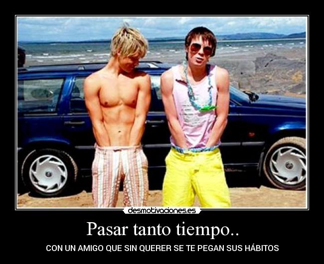 Pasar tanto tiempo.. - CON UN AMIGO QUE SIN QUERER SE TE PEGAN SUS HÁBITOS
