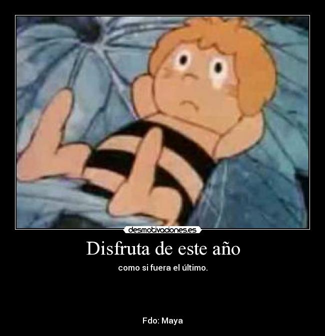 Disfruta de este año - como si fuera el último.
Fdo: Maya