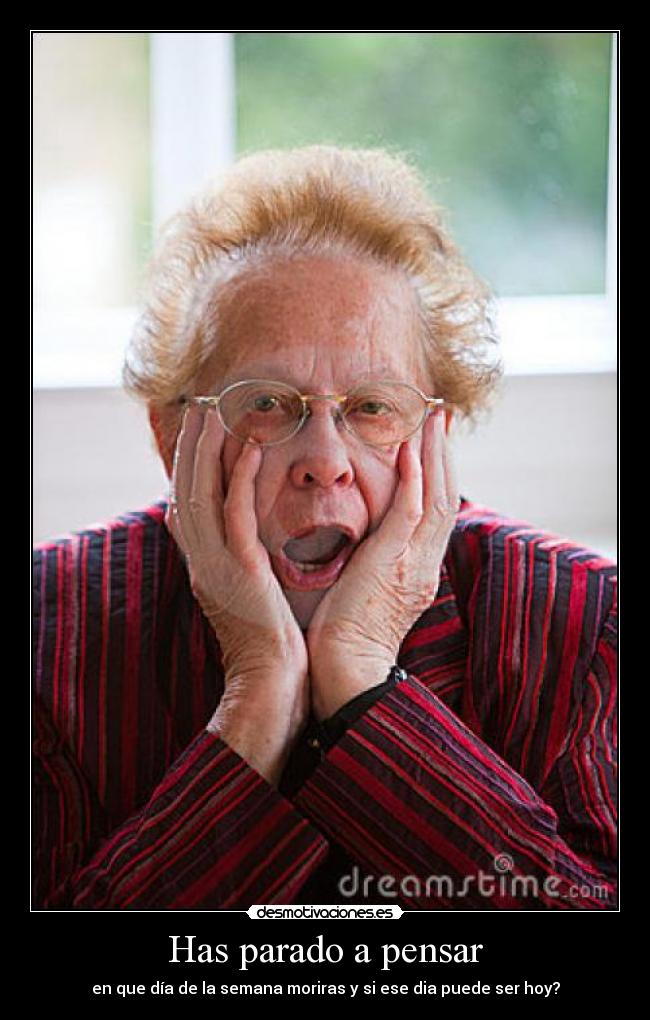 Has parado a pensar - en que día de la semana moriras y si ese dia puede ser hoy?