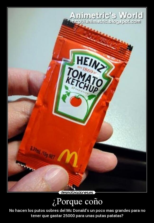 ¿Porque coño - No hacen los putos sobres del Mc Donalds un poco mas grandes para no
tener que gastar 25000 para unas putas patatas?