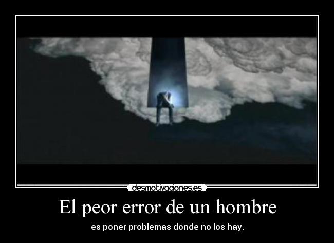El peor error de un hombre - es poner problemas donde no los hay.