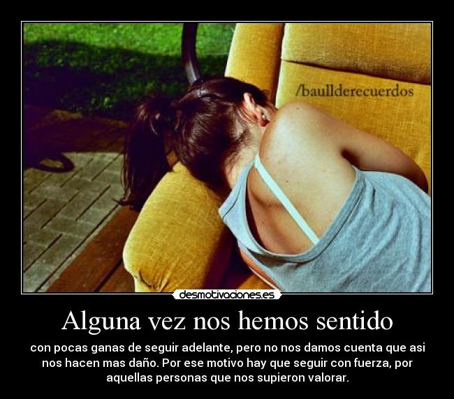 Alguna vez nos hemos sentido - con pocas ganas de seguir adelante, pero no nos damos cuenta que asi
nos hacen mas daño. Por ese motivo hay que seguir con fuerza, por
aquellas personas que nos supieron valorar.