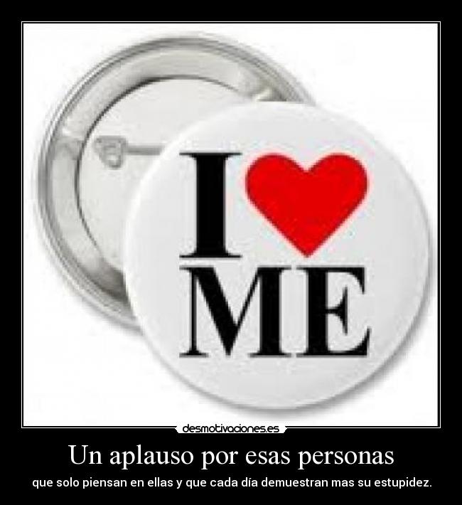 Un aplauso por esas personas - que solo piensan en ellas y que cada día demuestran mas su estupidez.