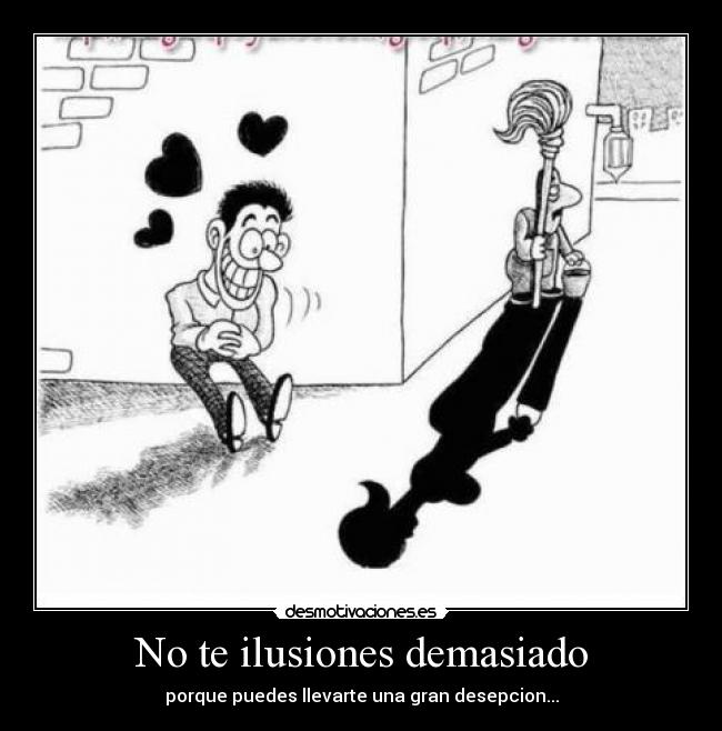 No te ilusiones demasiado - porque puedes llevarte una gran desepcion...