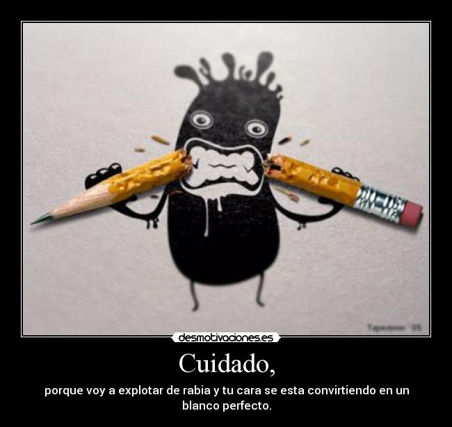 Cuidado, - porque voy a explotar de rabia y tu cara se esta convirtiendo en un blanco perfecto.