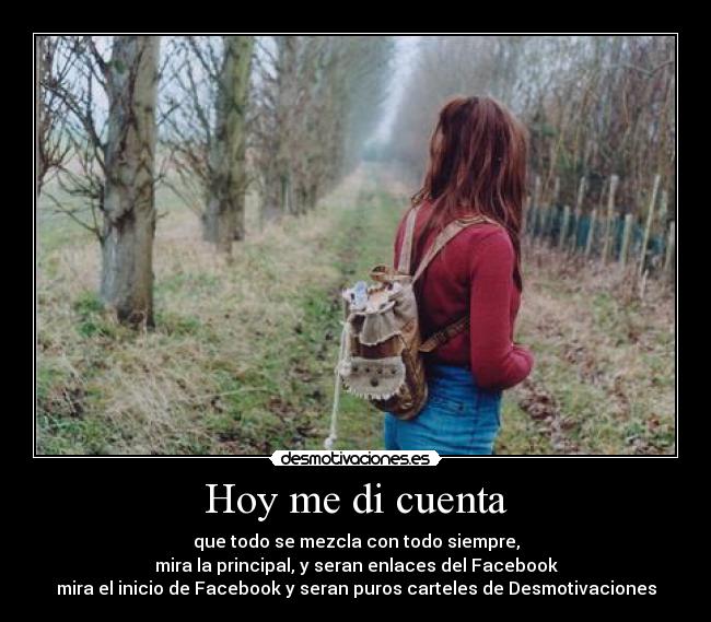 Hoy me di cuenta - que todo se mezcla con todo siempre,
mira la principal, y seran enlaces del Facebook
mira el inicio de Facebook y seran puros carteles de Desmotivaciones