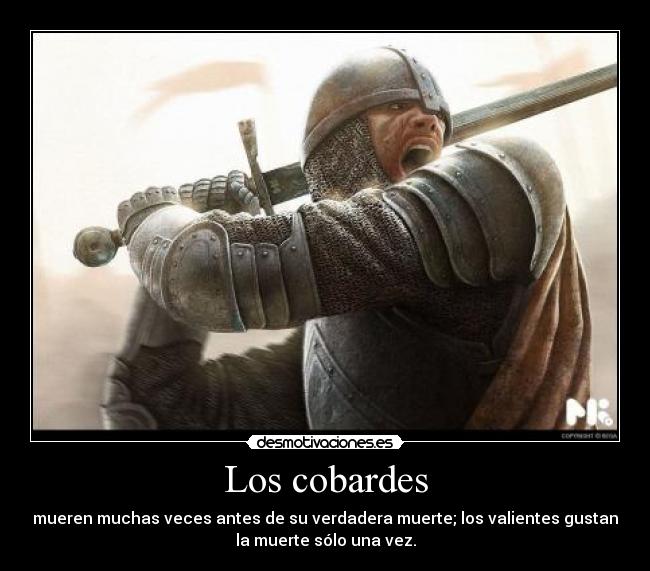 Los cobardes - mueren muchas veces antes de su verdadera muerte; los valientes gustan
la muerte sólo una vez.