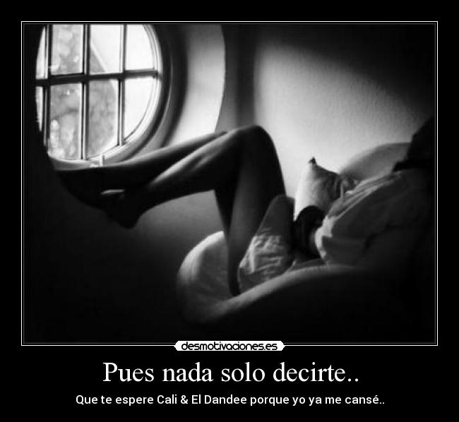 Pues nada solo decirte.. - Que te espere Cali & El Dandee porque yo ya me cansé..