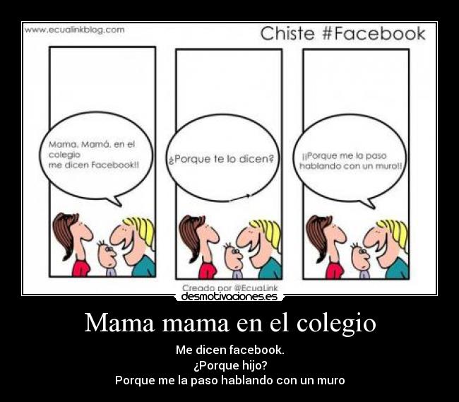Mama mama en el colegio - Me dicen facebook.
¿Porque hijo?
Porque me la paso hablando con un muro