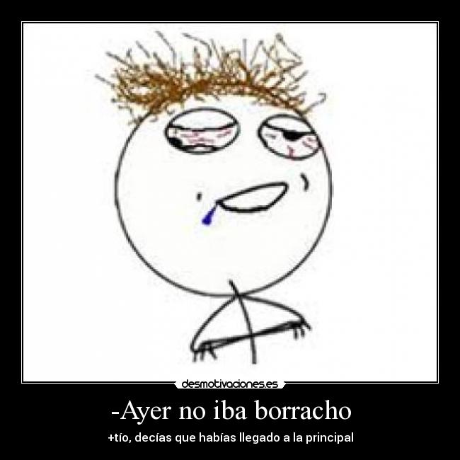 -Ayer no iba borracho - +tío, decías que habías llegado a la principal