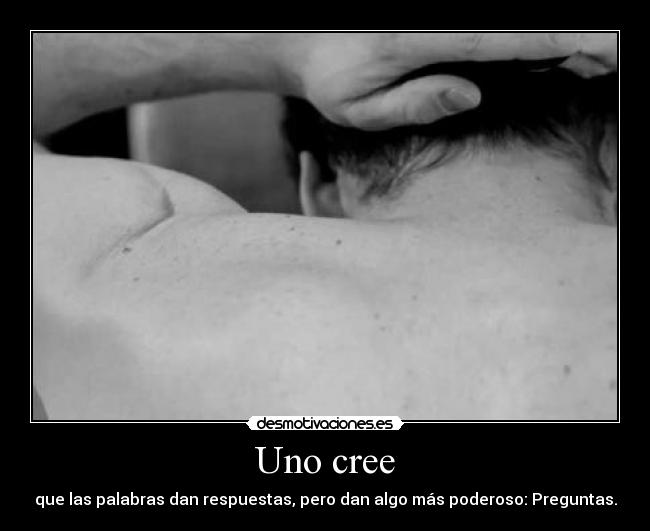 Uno cree - que las palabras dan respuestas, pero dan algo más poderoso: Preguntas.