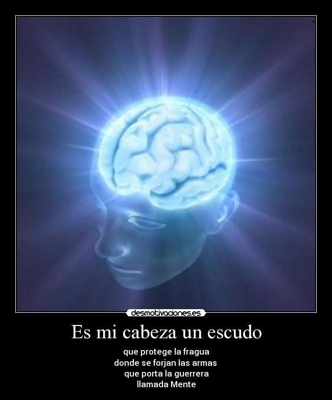 Es mi cabeza un escudo - que protege la fragua
donde se forjan las armas 
que porta la guerrera
llamada Mente