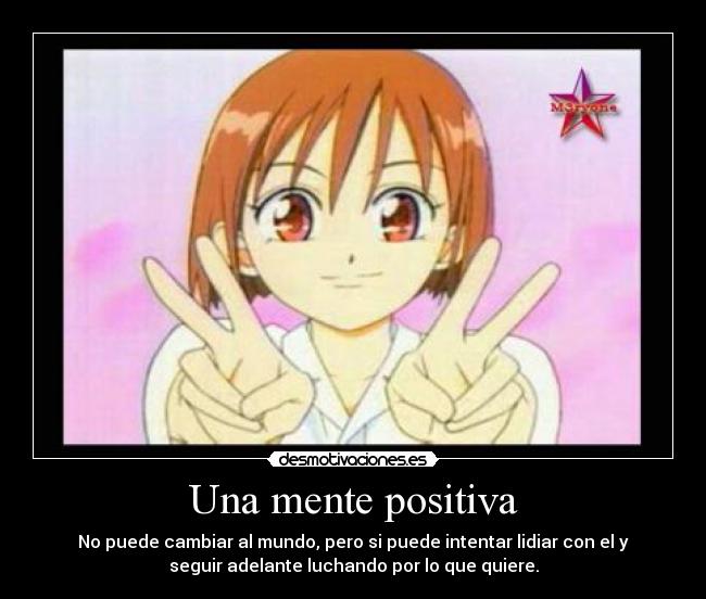 Una mente positiva - No puede cambiar al mundo, pero si puede intentar lidiar con el y
seguir adelante luchando por lo que quiere.