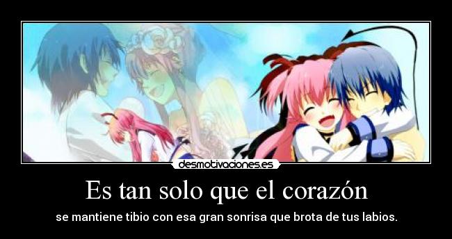 Es tan solo que el corazón - se mantiene tibio con esa gran sonrisa que brota de tus labios.