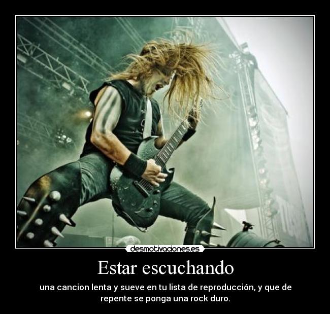 Estar escuchando - una cancion lenta y sueve en tu lista de reproducción, y que de
repente se ponga una rock duro.