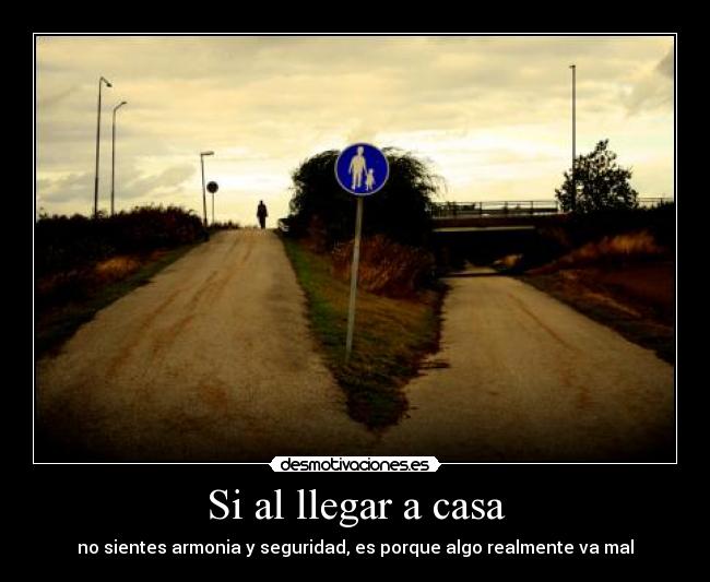 Si al llegar a casa - no sientes armonia y seguridad, es porque algo realmente va mal