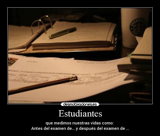 Estudiantes - que medimos nuestras vidas como:
Antes del examen de... y después del examen de ...