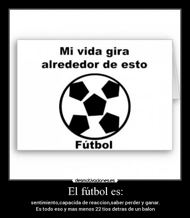 El fútbol es: - sentimiento,capacida de reaccion,saber perder y ganar.
Es todo eso y mas menos 22 tios detras de un balon