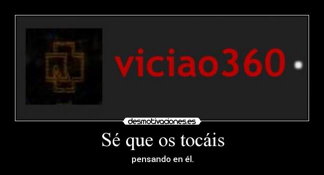 Sé que os tocáis - pensando en él.