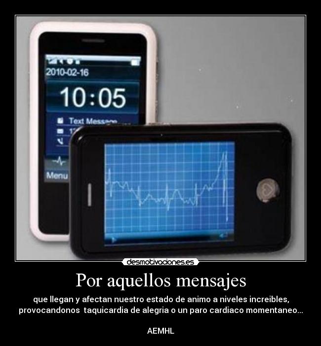 Por aquellos mensajes - que llegan y afectan nuestro estado de animo a niveles increibles,
provocandonos taquicardia de alegria o un paro cardiaco momentaneo...
AEMHL