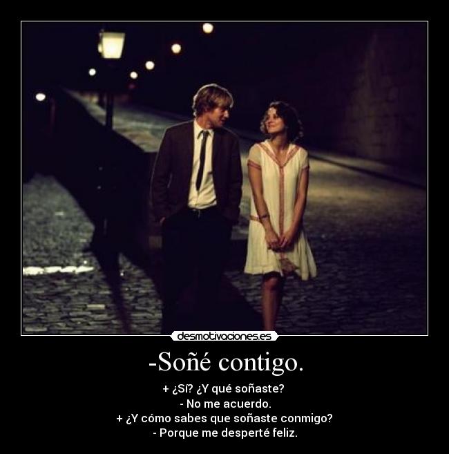 -Soñé contigo. - + ¿Sí? ¿Y qué soñaste?
- No me acuerdo.
+ ¿Y cómo sabes que soñaste conmigo?
- Porque me desperté feliz.