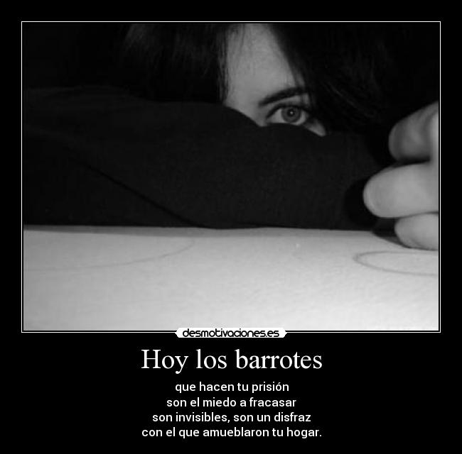 Hoy los barrotes - que hacen tu prisión
son el miedo a fracasar
son invisibles, son un disfraz
con el que amueblaron tu hogar.