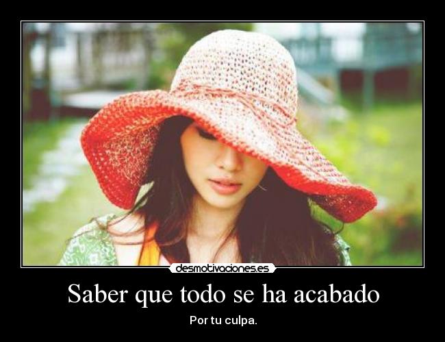 Saber que todo se ha acabado - Por tu culpa.