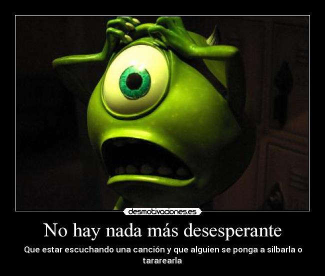 No hay nada más desesperante - Que estar escuchando una canción y que alguien se ponga a silbarla o tararearla