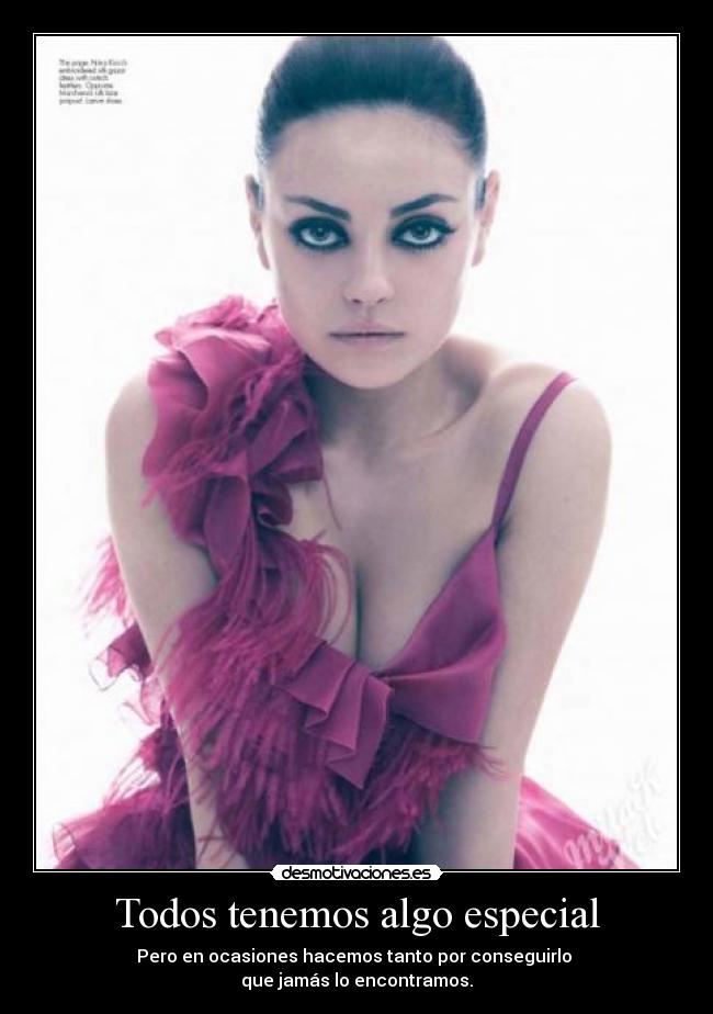 Todos tenemos algo especial - Pero en ocasiones hacemos tanto por conseguirlo
que jamás lo encontramos.