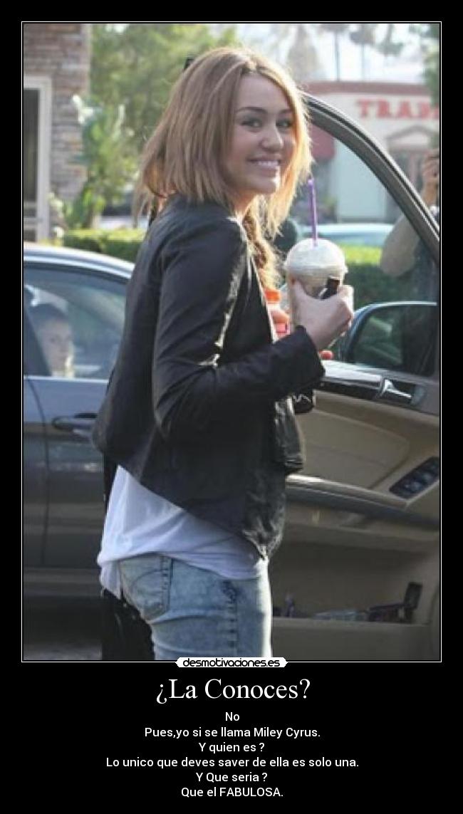 ¿La Conoces? - No
Pues,yo si se llama Miley Cyrus.
Y quien es ?
Lo unico que deves saver de ella es solo una.
Y Que seria ?
Que el FABULOSA.