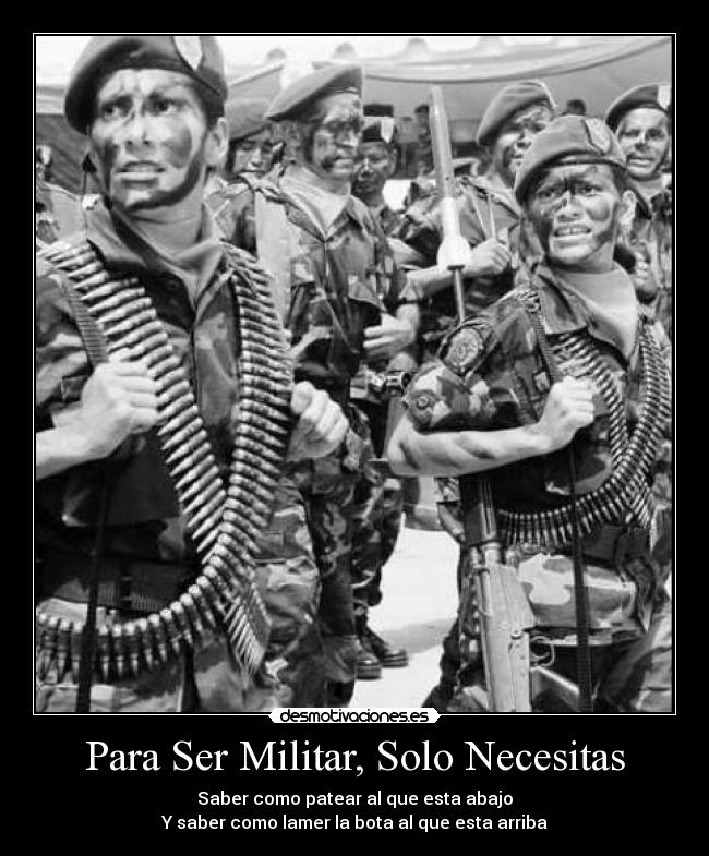 Para Ser Militar, Solo Necesitas - Saber como patear al que esta abajo
Y saber como lamer la bota al que esta arriba