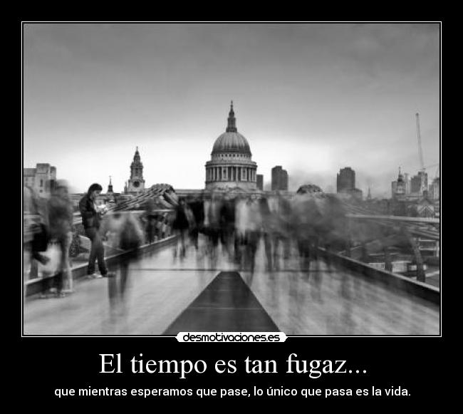 El tiempo es tan fugaz... - que mientras esperamos que pase, lo único que pasa es la vida.