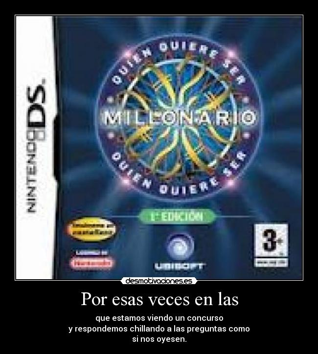 Por esas veces en las - que estamos viendo un concurso
y respondemos chillando a las preguntas como
si nos oyesen.