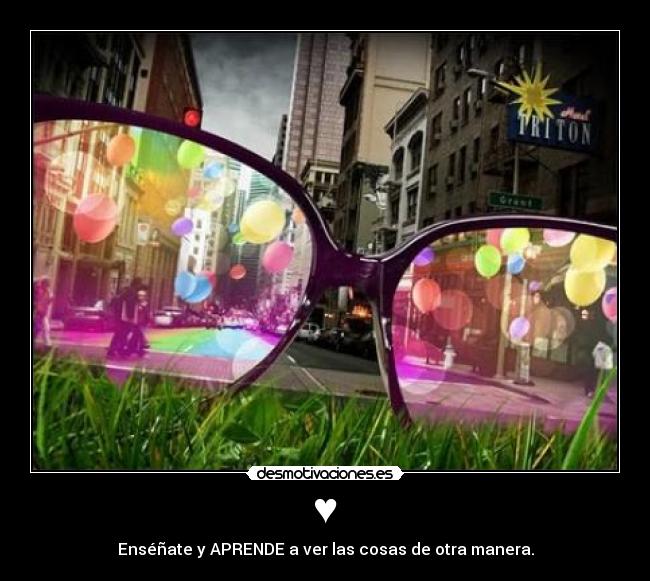 ♥ - Enséñate y APRENDE a ver las cosas de otra manera.