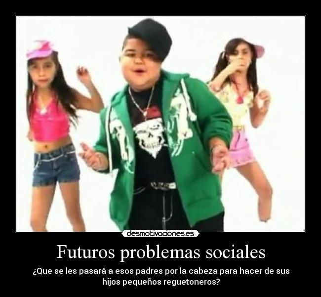 Futuros problemas sociales - ¿Que se les pasará a esos padres por la cabeza para hacer de sus
hijos pequeños reguetoneros?