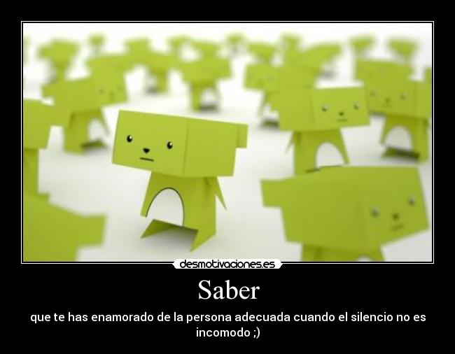 Saber - que te has enamorado de la persona adecuada cuando el silencio no es incomodo ;)