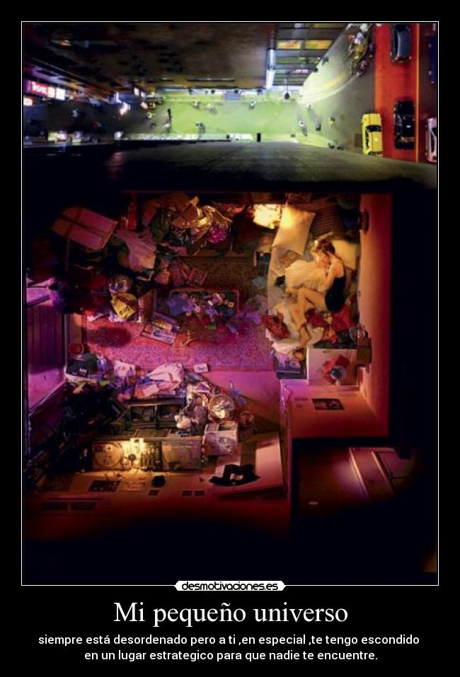 Mi pequeño universo - siempre está desordenado pero a ti ,en especial ,te tengo escondido 
en un lugar estrategico para que nadie te encuentre.