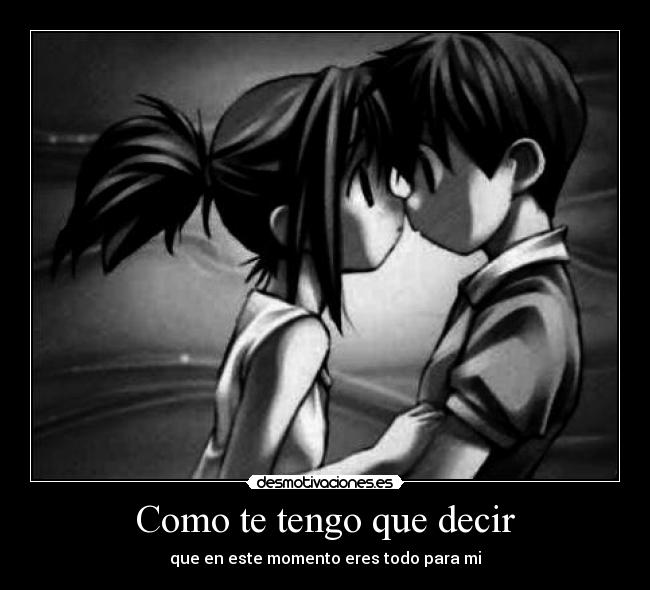 Como te tengo que decir - que en este momento eres todo para mi