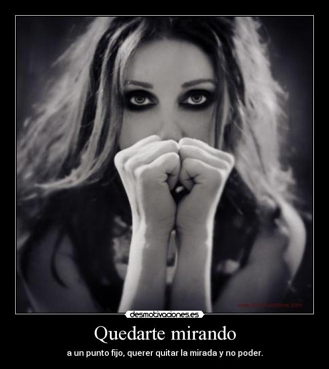 Quedarte mirando - a un punto fijo, querer quitar la mirada y no poder.