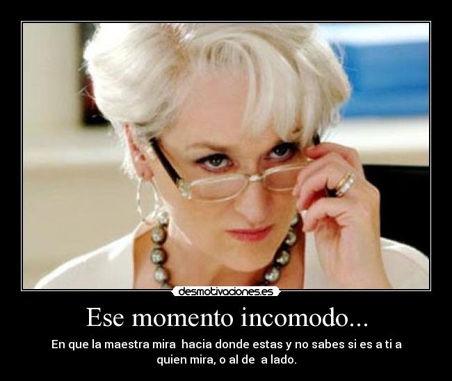 Ese momento incomodo... - En que la maestra mira hacia donde estas y no sabes si es a ti a
quien mira, o al de a lado.