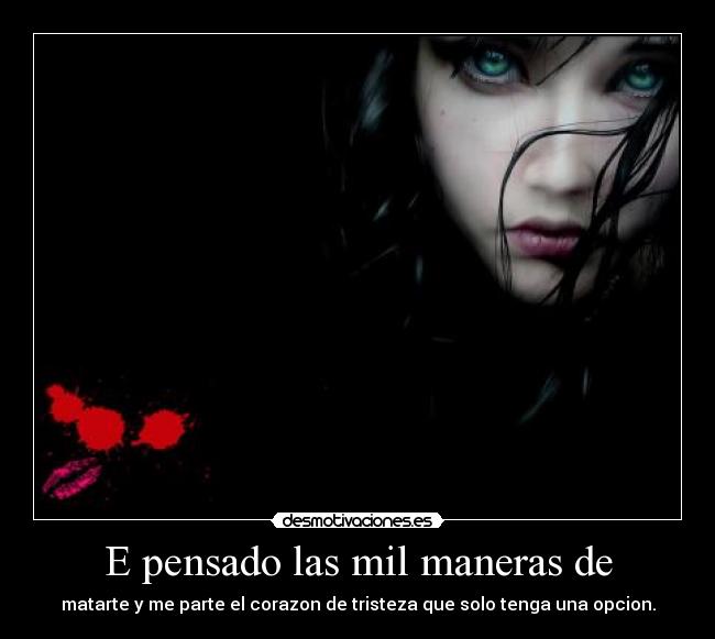 E pensado las mil maneras de - matarte y me parte el corazon de tristeza que solo tenga una opcion.