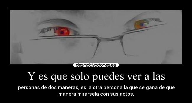 Y es que solo puedes ver a las - personas de dos maneras, es la otra persona la que se gana de que
manera mirarsela con sus actos.