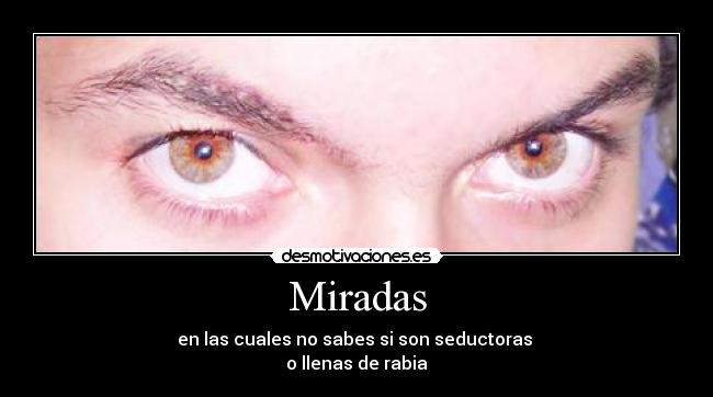 Miradas - en las cuales no sabes si son seductoras
o llenas de rabia